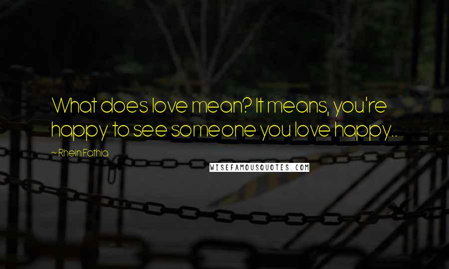 Rhein Fathia Quotes: What does love mean? It means, you're happy to see someone you love happy..