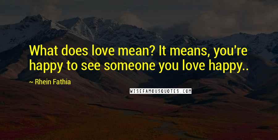 Rhein Fathia Quotes: What does love mean? It means, you're happy to see someone you love happy..