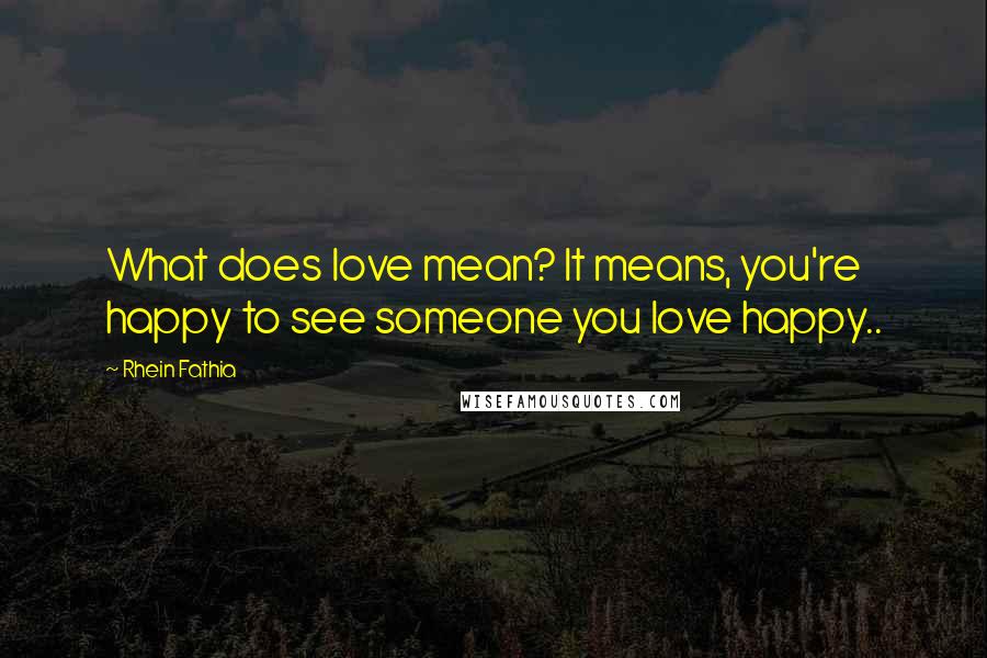 Rhein Fathia Quotes: What does love mean? It means, you're happy to see someone you love happy..