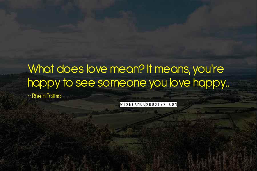 Rhein Fathia Quotes: What does love mean? It means, you're happy to see someone you love happy..