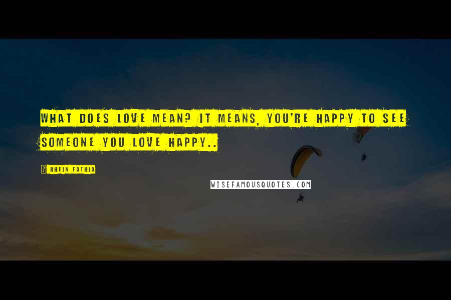 Rhein Fathia Quotes: What does love mean? It means, you're happy to see someone you love happy..