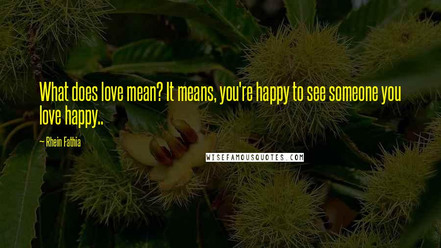 Rhein Fathia Quotes: What does love mean? It means, you're happy to see someone you love happy..