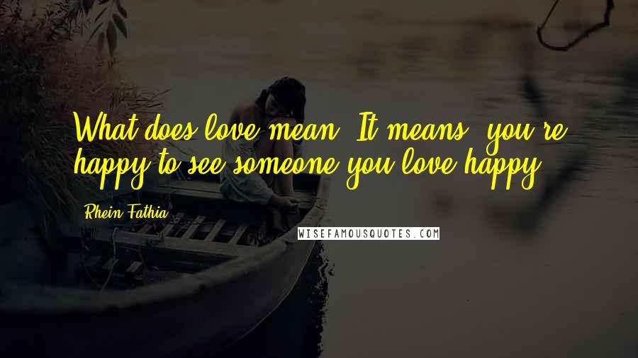 Rhein Fathia Quotes: What does love mean? It means, you're happy to see someone you love happy..