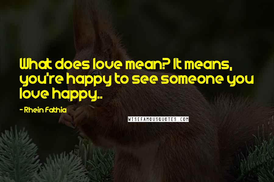 Rhein Fathia Quotes: What does love mean? It means, you're happy to see someone you love happy..