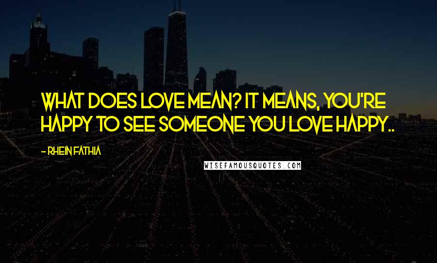 Rhein Fathia Quotes: What does love mean? It means, you're happy to see someone you love happy..