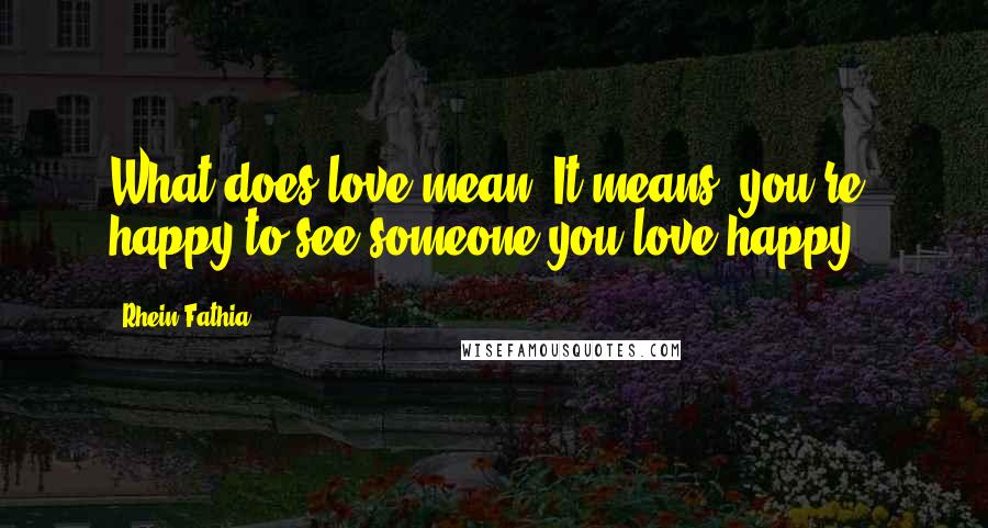 Rhein Fathia Quotes: What does love mean? It means, you're happy to see someone you love happy..