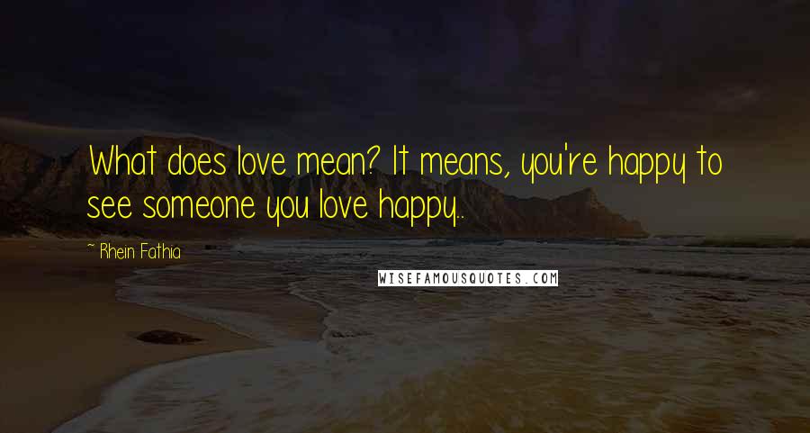 Rhein Fathia Quotes: What does love mean? It means, you're happy to see someone you love happy..