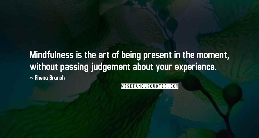 Rhena Branch Quotes: Mindfulness is the art of being present in the moment, without passing judgement about your experience.
