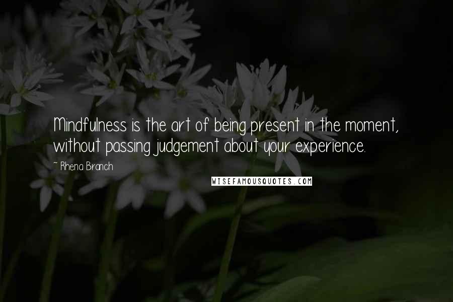 Rhena Branch Quotes: Mindfulness is the art of being present in the moment, without passing judgement about your experience.