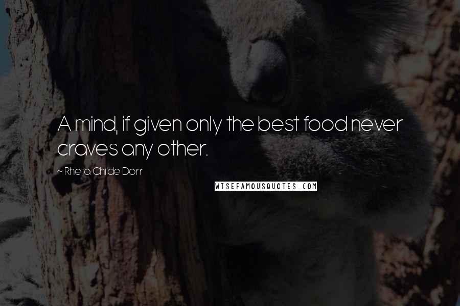 Rheta Childe Dorr Quotes: A mind, if given only the best food never craves any other.