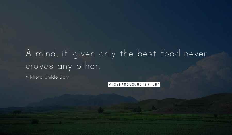 Rheta Childe Dorr Quotes: A mind, if given only the best food never craves any other.