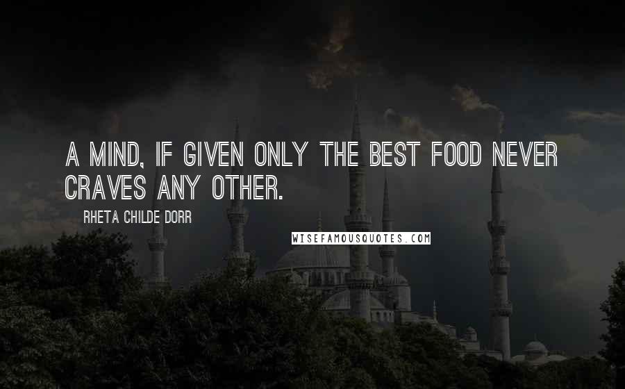 Rheta Childe Dorr Quotes: A mind, if given only the best food never craves any other.