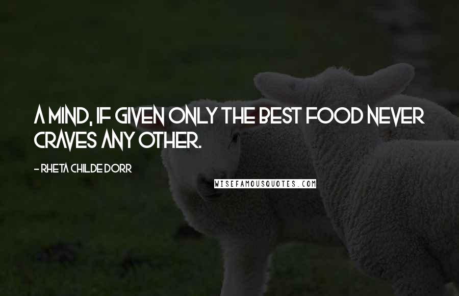 Rheta Childe Dorr Quotes: A mind, if given only the best food never craves any other.