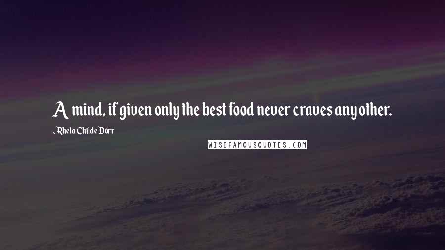Rheta Childe Dorr Quotes: A mind, if given only the best food never craves any other.