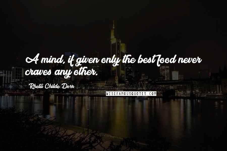 Rheta Childe Dorr Quotes: A mind, if given only the best food never craves any other.