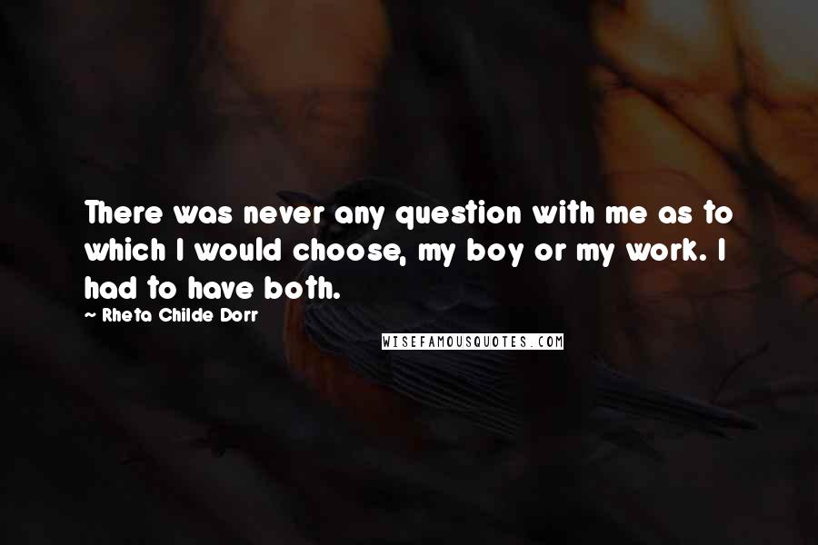 Rheta Childe Dorr Quotes: There was never any question with me as to which I would choose, my boy or my work. I had to have both.
