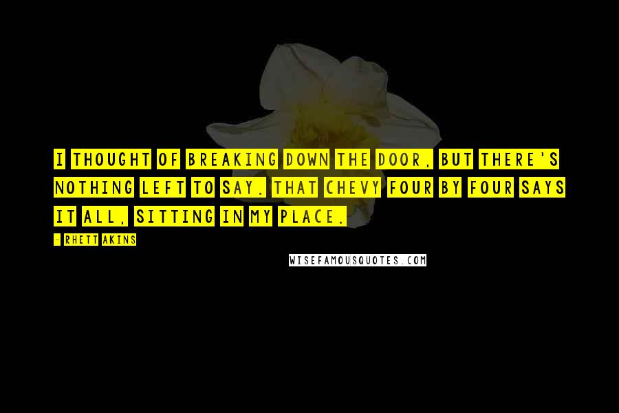 Rhett Akins Quotes: I thought of breaking down the door, but there's nothing left to say. That Chevy four by four says it all, sitting in my place.