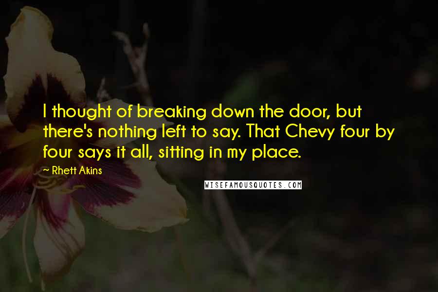 Rhett Akins Quotes: I thought of breaking down the door, but there's nothing left to say. That Chevy four by four says it all, sitting in my place.