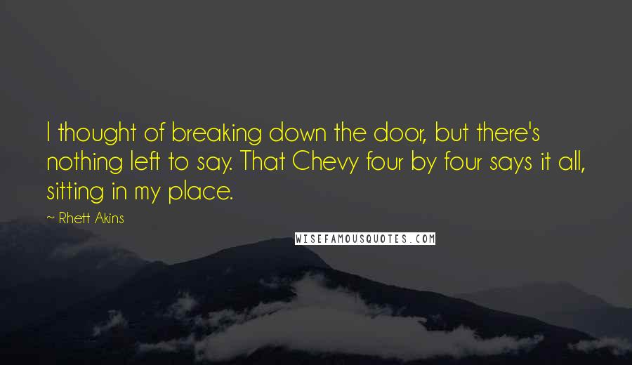 Rhett Akins Quotes: I thought of breaking down the door, but there's nothing left to say. That Chevy four by four says it all, sitting in my place.