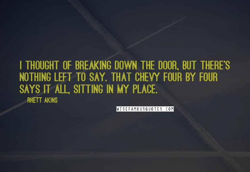 Rhett Akins Quotes: I thought of breaking down the door, but there's nothing left to say. That Chevy four by four says it all, sitting in my place.