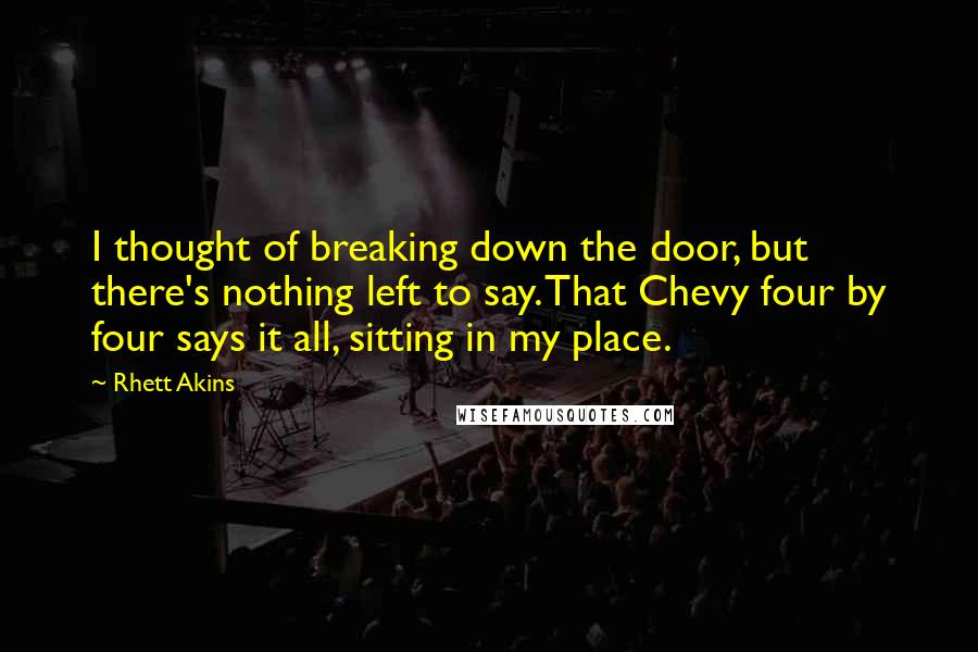 Rhett Akins Quotes: I thought of breaking down the door, but there's nothing left to say. That Chevy four by four says it all, sitting in my place.