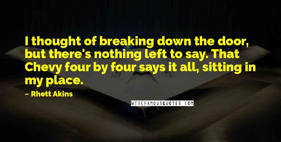 Rhett Akins Quotes: I thought of breaking down the door, but there's nothing left to say. That Chevy four by four says it all, sitting in my place.