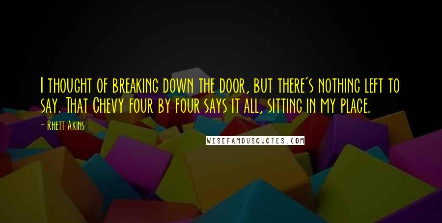 Rhett Akins Quotes: I thought of breaking down the door, but there's nothing left to say. That Chevy four by four says it all, sitting in my place.