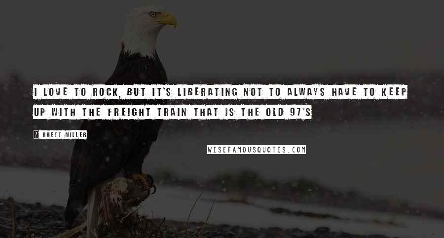 Rhett Miller Quotes: I love to rock, but it's liberating not to always have to keep up with the freight train that is the Old 97's
