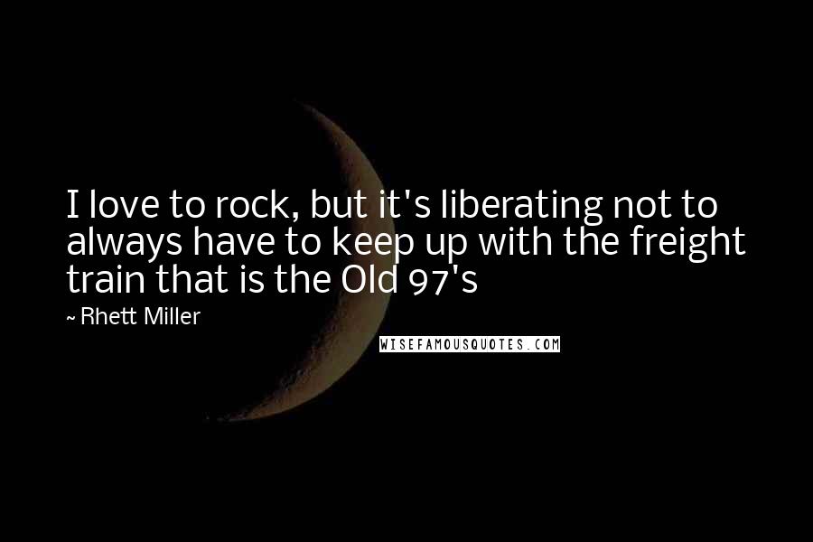 Rhett Miller Quotes: I love to rock, but it's liberating not to always have to keep up with the freight train that is the Old 97's