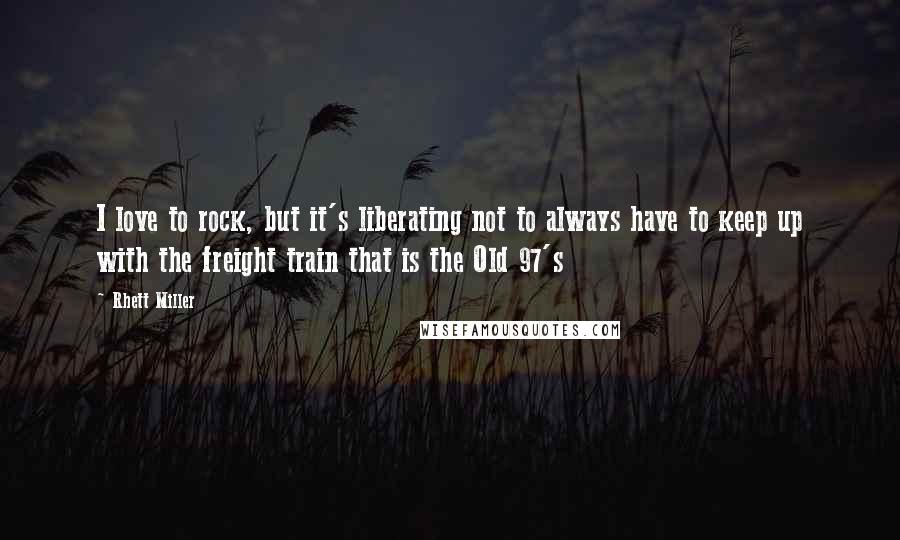 Rhett Miller Quotes: I love to rock, but it's liberating not to always have to keep up with the freight train that is the Old 97's
