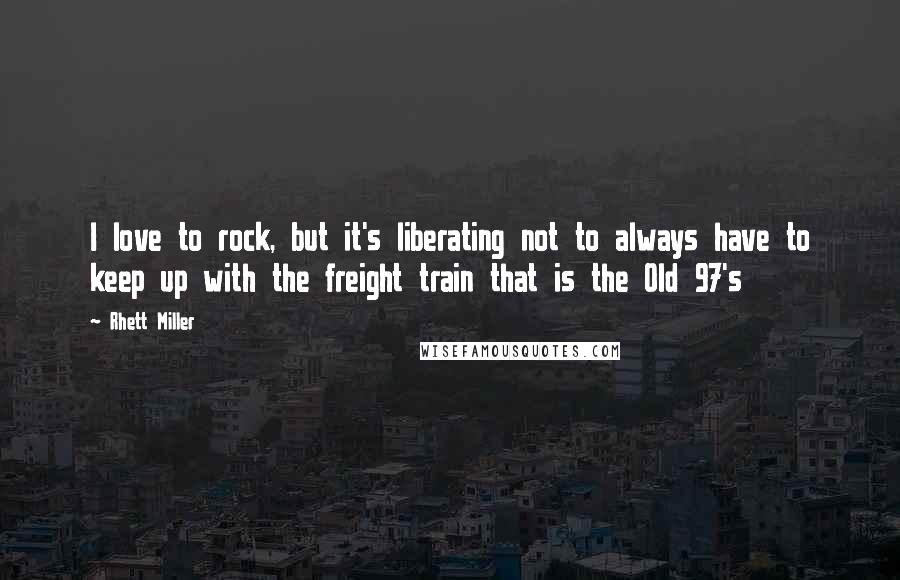 Rhett Miller Quotes: I love to rock, but it's liberating not to always have to keep up with the freight train that is the Old 97's