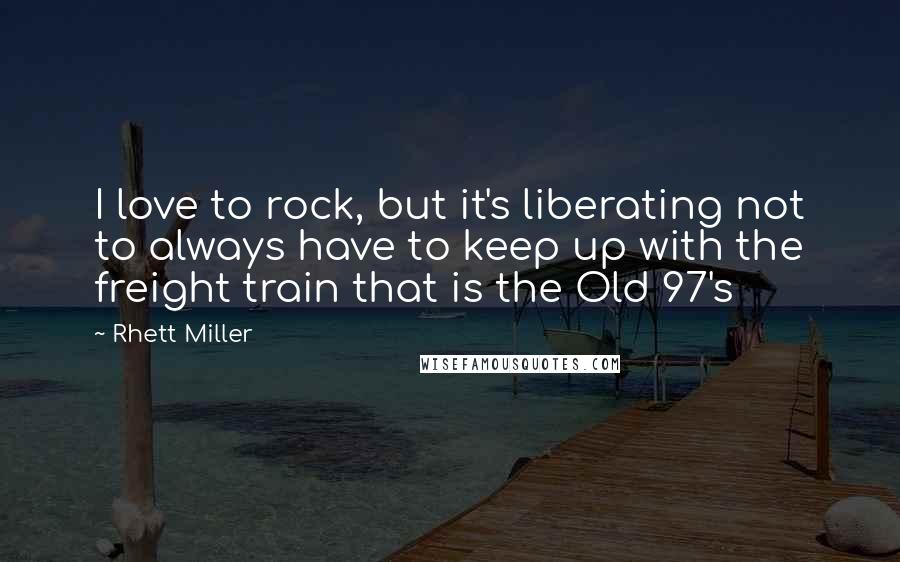 Rhett Miller Quotes: I love to rock, but it's liberating not to always have to keep up with the freight train that is the Old 97's