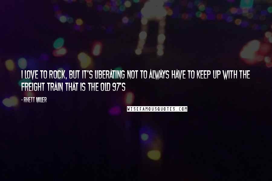 Rhett Miller Quotes: I love to rock, but it's liberating not to always have to keep up with the freight train that is the Old 97's