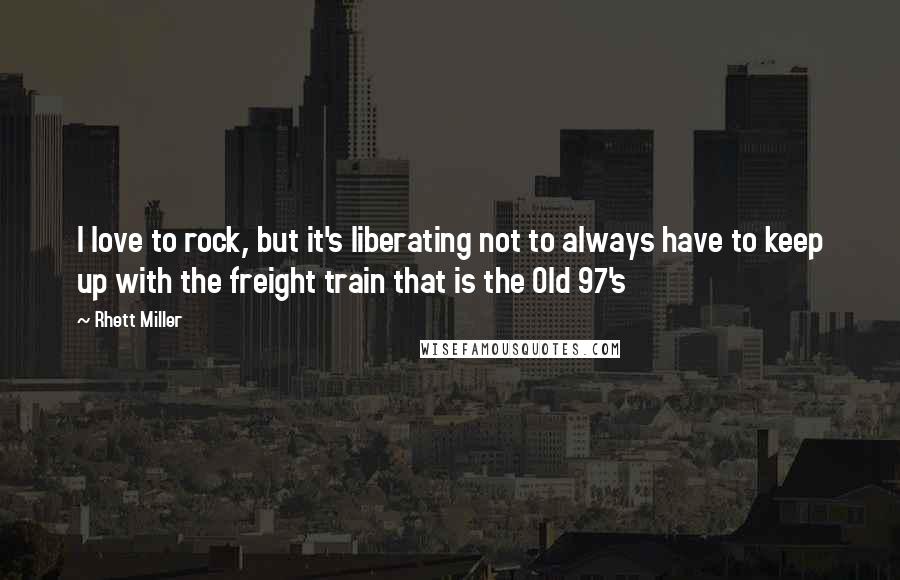 Rhett Miller Quotes: I love to rock, but it's liberating not to always have to keep up with the freight train that is the Old 97's