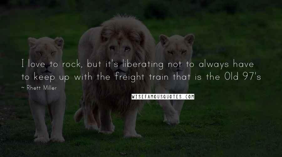 Rhett Miller Quotes: I love to rock, but it's liberating not to always have to keep up with the freight train that is the Old 97's