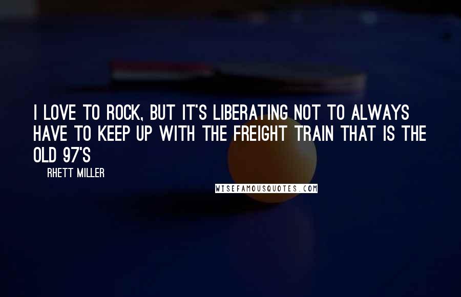 Rhett Miller Quotes: I love to rock, but it's liberating not to always have to keep up with the freight train that is the Old 97's