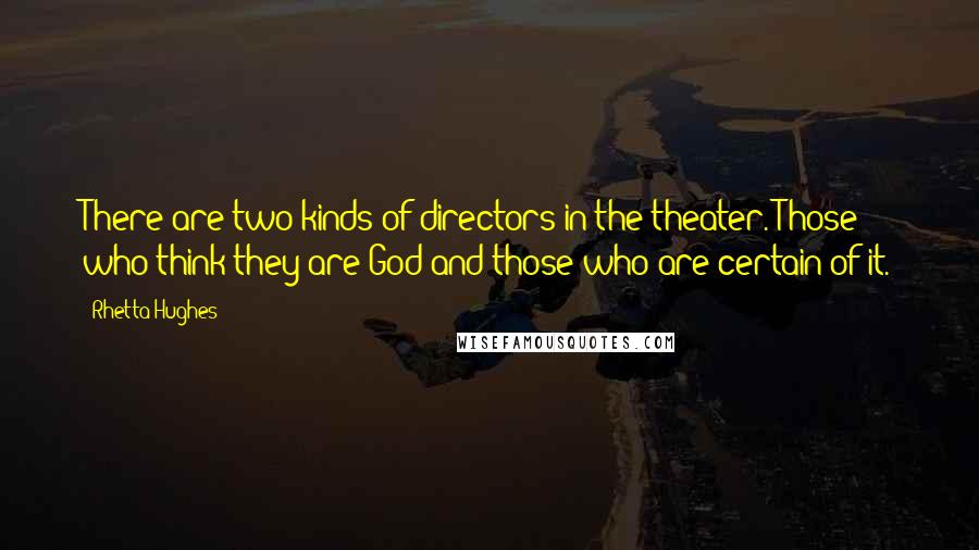 Rhetta Hughes Quotes: There are two kinds of directors in the theater. Those who think they are God and those who are certain of it.