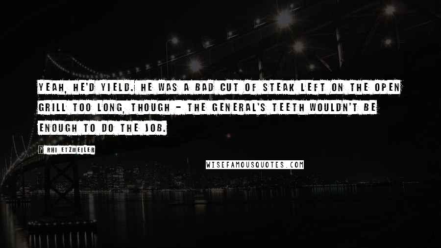 Rhi Etzweiler Quotes: Yeah, he'd yield. He was a bad cut of steak left on the open grill too long, though - the general's teeth wouldn't be enough to do the job.