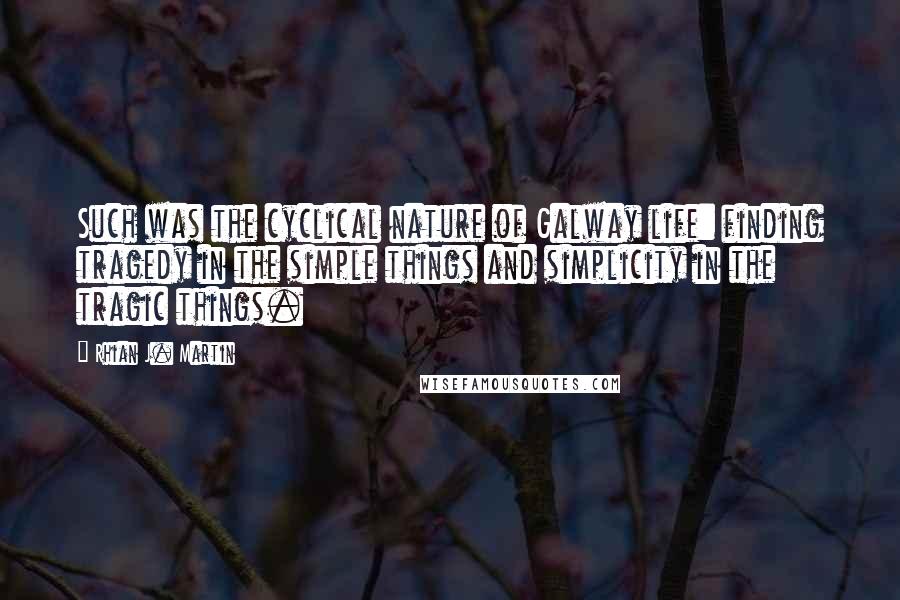 Rhian J. Martin Quotes: Such was the cyclical nature of Galway life: finding tragedy in the simple things and simplicity in the tragic things.