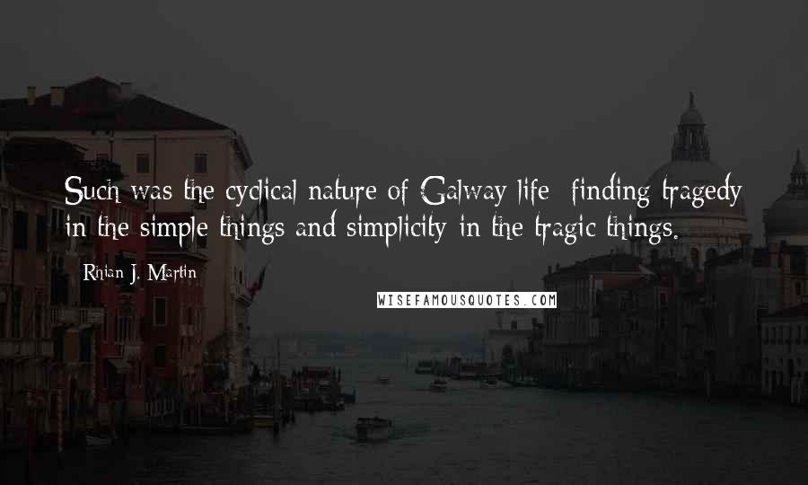 Rhian J. Martin Quotes: Such was the cyclical nature of Galway life: finding tragedy in the simple things and simplicity in the tragic things.