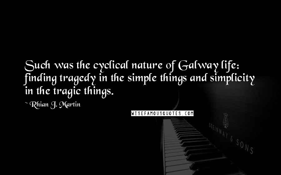 Rhian J. Martin Quotes: Such was the cyclical nature of Galway life: finding tragedy in the simple things and simplicity in the tragic things.