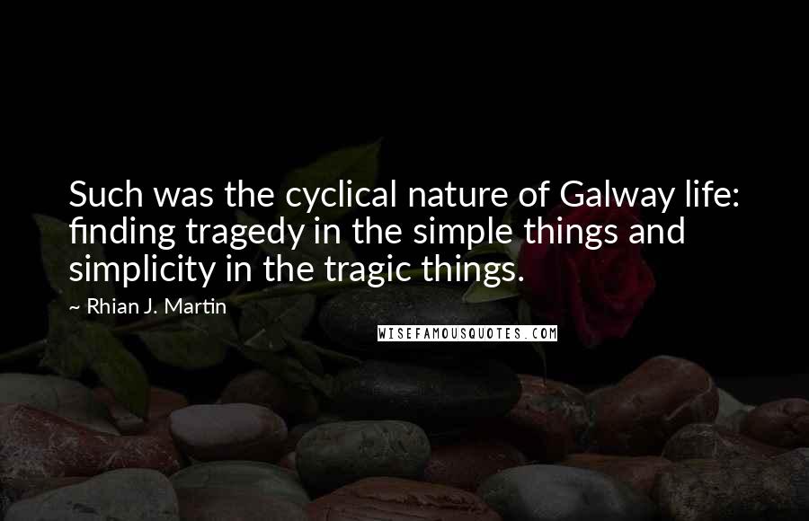 Rhian J. Martin Quotes: Such was the cyclical nature of Galway life: finding tragedy in the simple things and simplicity in the tragic things.