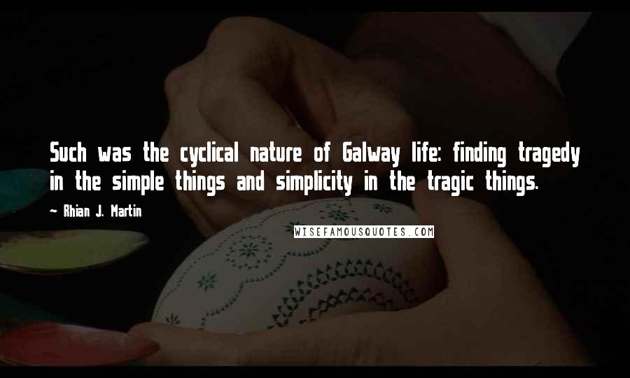 Rhian J. Martin Quotes: Such was the cyclical nature of Galway life: finding tragedy in the simple things and simplicity in the tragic things.
