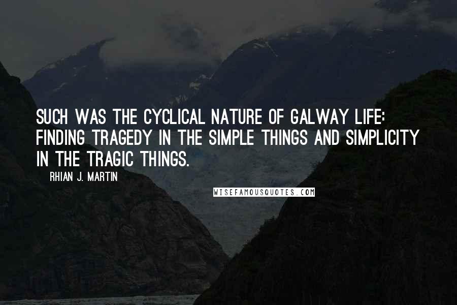 Rhian J. Martin Quotes: Such was the cyclical nature of Galway life: finding tragedy in the simple things and simplicity in the tragic things.