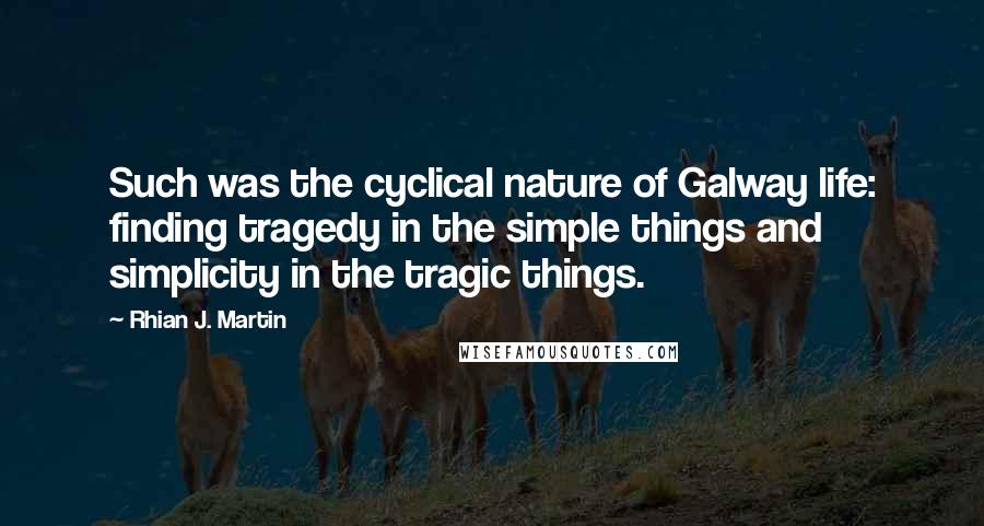 Rhian J. Martin Quotes: Such was the cyclical nature of Galway life: finding tragedy in the simple things and simplicity in the tragic things.