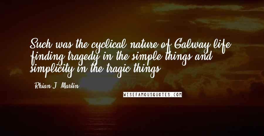 Rhian J. Martin Quotes: Such was the cyclical nature of Galway life: finding tragedy in the simple things and simplicity in the tragic things.