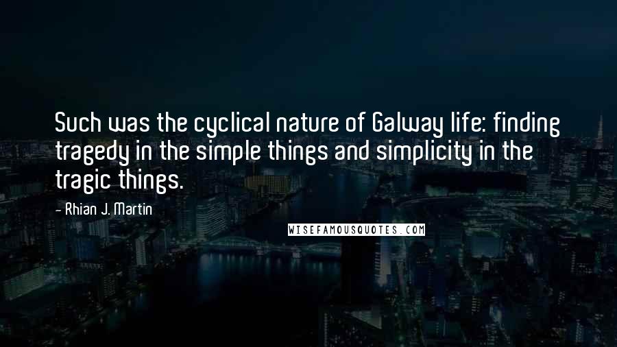 Rhian J. Martin Quotes: Such was the cyclical nature of Galway life: finding tragedy in the simple things and simplicity in the tragic things.