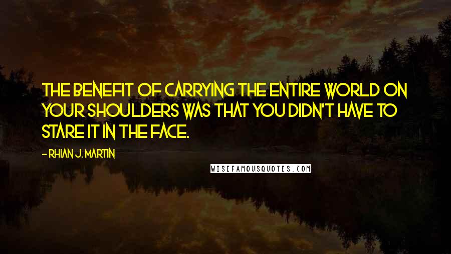 Rhian J. Martin Quotes: The benefit of carrying the entire world on your shoulders was that you didn't have to stare it in the face.