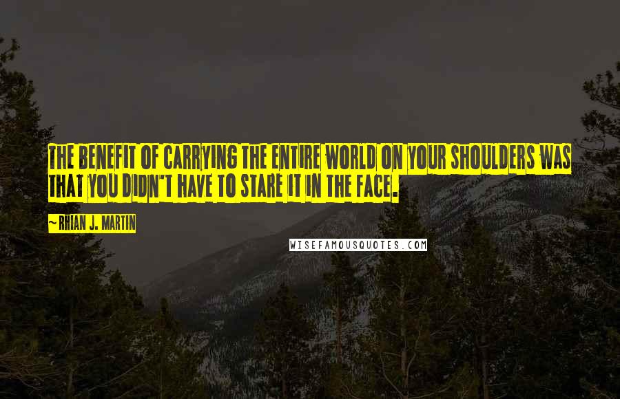 Rhian J. Martin Quotes: The benefit of carrying the entire world on your shoulders was that you didn't have to stare it in the face.