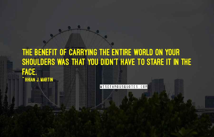 Rhian J. Martin Quotes: The benefit of carrying the entire world on your shoulders was that you didn't have to stare it in the face.